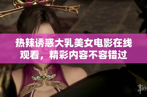 热辣诱惑大乳美女电影在线观看，精彩内容不容错过