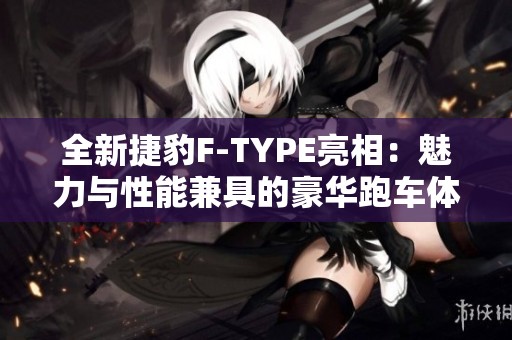 全新捷豹F-TYPE亮相：魅力与性能兼具的豪华跑车体验