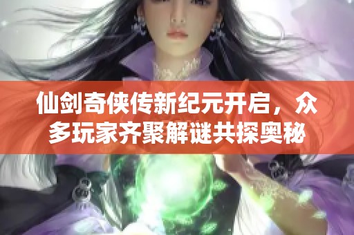 仙剑奇侠传新纪元开启，众多玩家齐聚解谜共探奥秘