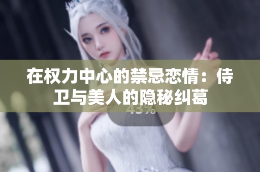 在权力中心的禁忌恋情：侍卫与美人的隐秘纠葛