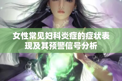 女性常见妇科炎症的症状表现及其预警信号分析