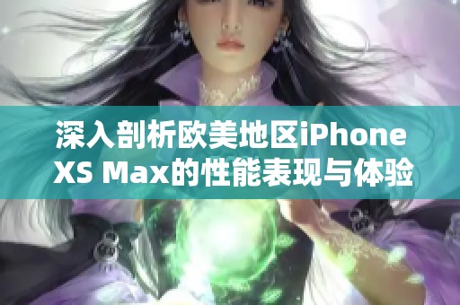 深入剖析欧美地区iPhone XS Max的性能表现与体验