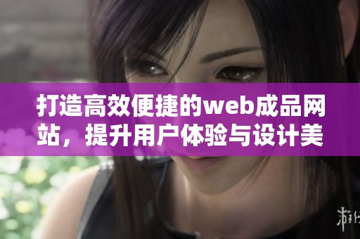 打造高效便捷的web成品网站，提升用户体验与设计美感