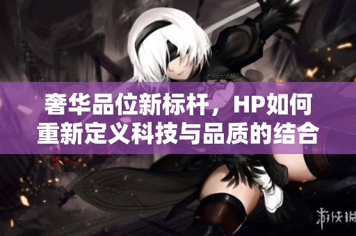 奢华品位新标杆，HP如何重新定义科技与品质的结合