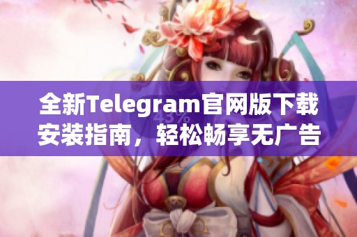 全新Telegram官网版下载安装指南，轻松畅享无广告聊天体验