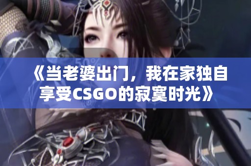 《当老婆出门，我在家独自享受CSGO的寂寞时光》