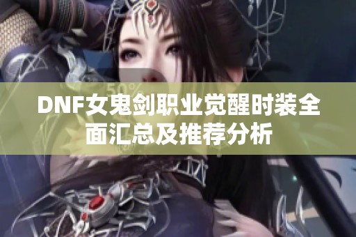 DNF女鬼剑职业觉醒时装全面汇总及推荐分析