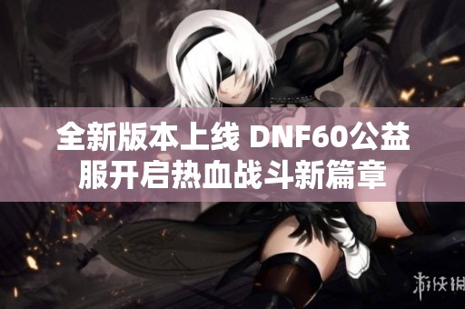 全新版本上线 DNF60公益服开启热血战斗新篇章