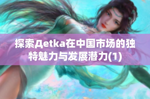 探索Дetka在中国市场的独特魅力与发展潜力(1)