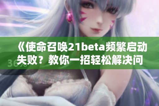 《使命召唤21beta频繁启动失败？教你一招轻松解决问题》