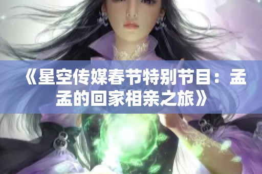 《星空传媒春节特别节目：孟孟的回家相亲之旅》