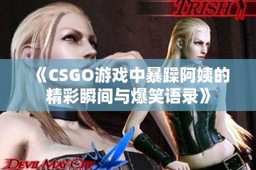 《CSGO游戏中暴躁阿姨的精彩瞬间与爆笑语录》