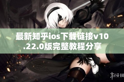 最新知乎ios下载链接v10.22.0版完整教程分享