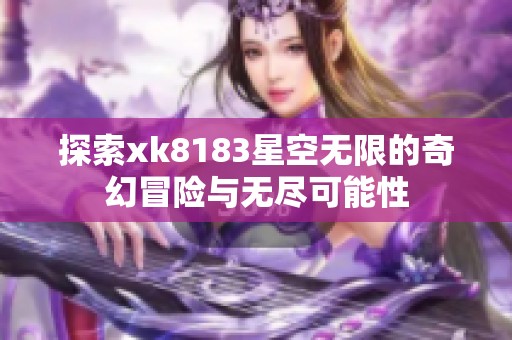 探索xk8183星空无限的奇幻冒险与无尽可能性