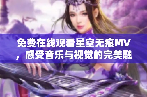 免费在线观看星空无痕MV，感受音乐与视觉的完美融合