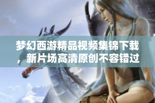 梦幻西游精品视频集锦下载，新片场高清原创不容错过