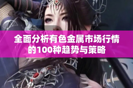 全面分析有色金属市场行情的100种趋势与策略