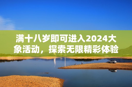 满十八岁即可进入2024大象活动，探索无限精彩体验