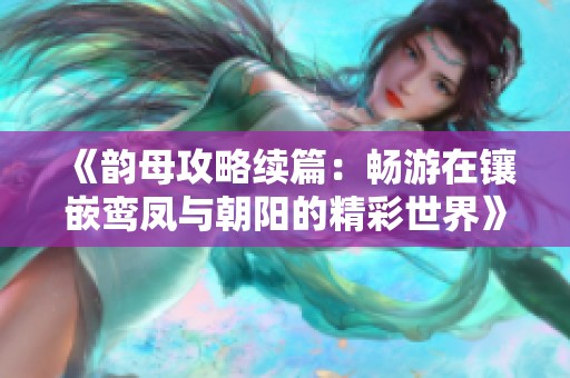 《韵母攻略续篇：畅游在镶嵌鸾凤与朝阳的精彩世界》