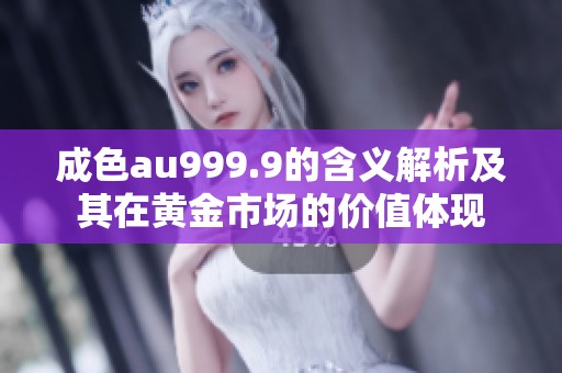 成色au999.9的含义解析及其在黄金市场的价值体现