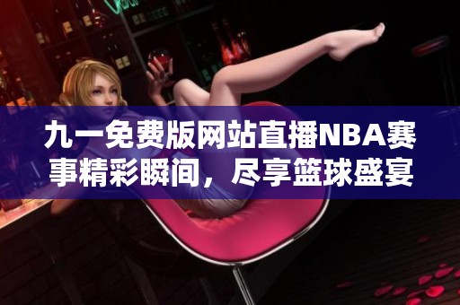 九一免费版网站直播NBA赛事精彩瞬间，尽享篮球盛宴