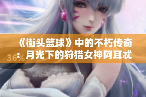 《街头篮球》中的不朽传奇：月光下的狩猎女神阿耳忒弥斯探秘