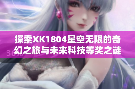 探索XK1804星空无限的奇幻之旅与未来科技等奖之谜