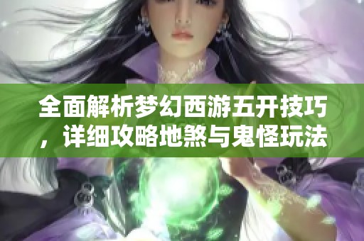 全面解析梦幻西游五开技巧，详细攻略地煞与鬼怪玩法