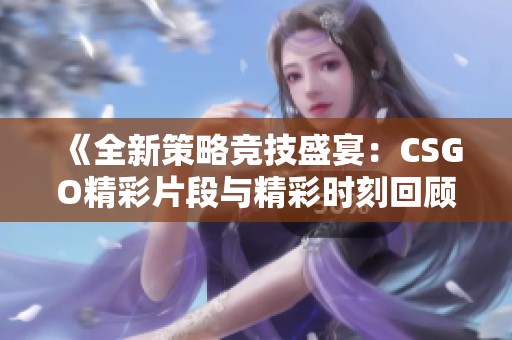 《全新策略竞技盛宴：CSGO精彩片段与精彩时刻回顾》