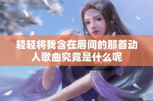 轻轻将我含在唇间的那首动人歌曲究竟是什么呢