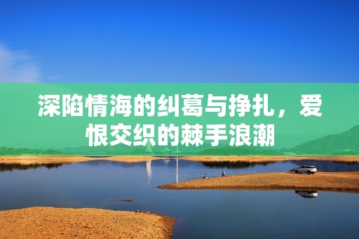 深陷情海的纠葛与挣扎，爱恨交织的棘手浪潮