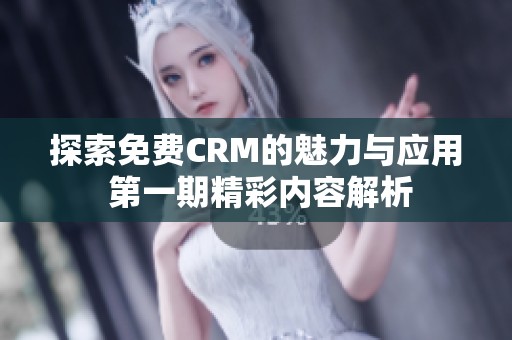 探索免费CRM的魅力与应用 第一期精彩内容解析