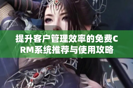 提升客户管理效率的免费CRM系统推荐与使用攻略