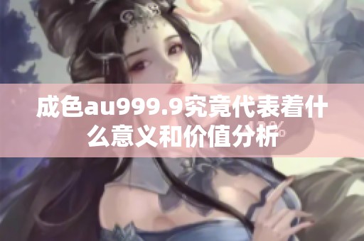 成色au999.9究竟代表着什么意义和价值分析