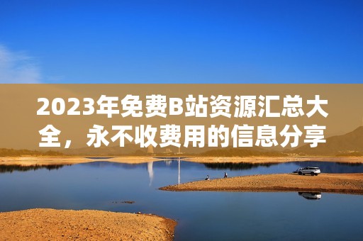 2023年免费B站资源汇总大全，永不收费用的信息分享