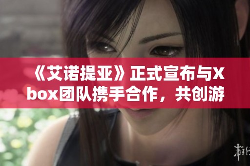 《艾诺提亚》正式宣布与Xbox团队携手合作，共创游戏新篇章