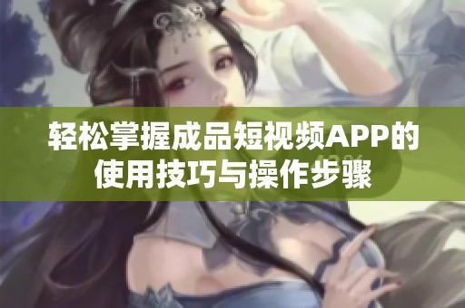 轻松掌握成品短视频APP的使用技巧与操作步骤