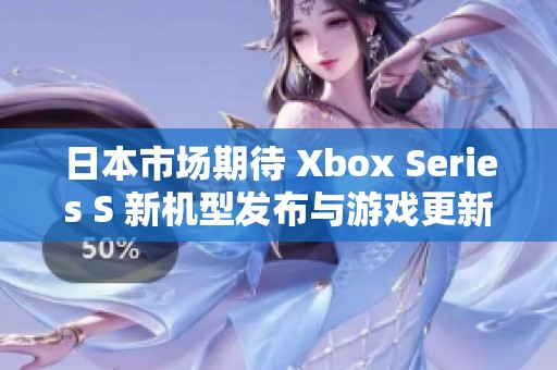 日本市场期待 Xbox Series S 新机型发布与游戏更新分析