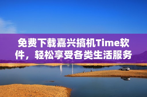 免费下载嘉兴搞机Time软件，轻松享受各类生活服务