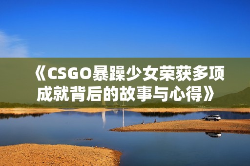 《CSGO暴躁少女荣获多项成就背后的故事与心得》