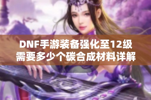 DNF手游装备强化至12级需要多少个碳合成材料详解