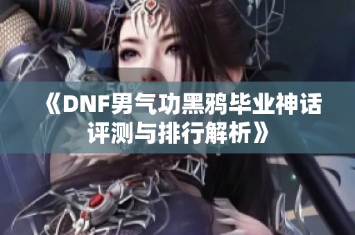 《DNF男气功黑鸦毕业神话评测与排行解析》