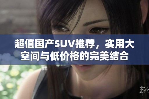 超值国产SUV推荐，实用大空间与低价格的完美结合