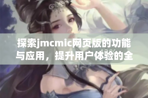 探索jmcmic网页版的功能与应用，提升用户体验的全新篇章