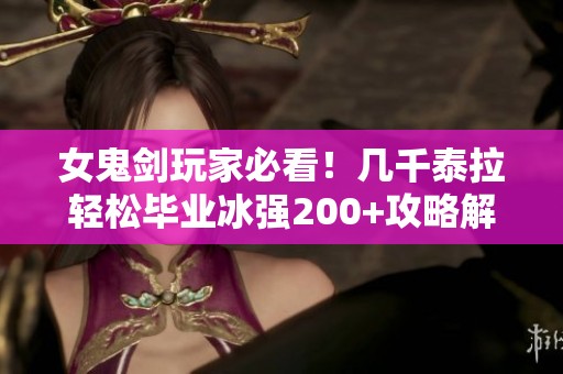 女鬼剑玩家必看！几千泰拉轻松毕业冰强200+攻略解析