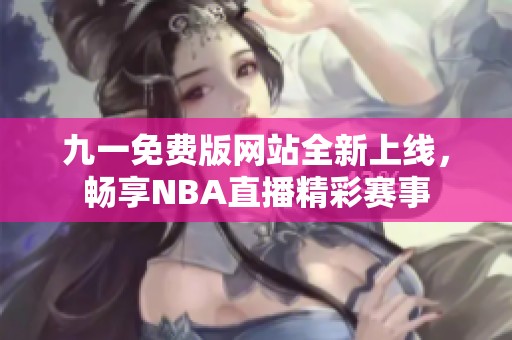 九一免费版网站全新上线，畅享NBA直播精彩赛事