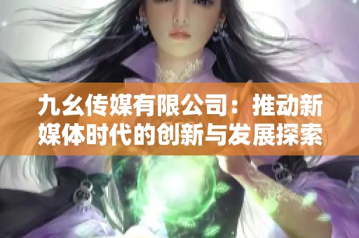 九幺传媒有限公司：推动新媒体时代的创新与发展探索