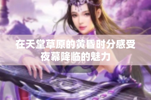 在天堂草原的黄昏时分感受夜幕降临的魅力