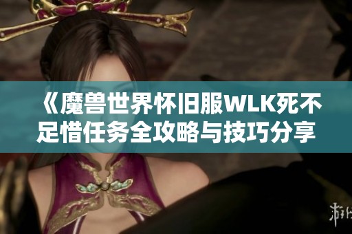 《魔兽世界怀旧服WLK死不足惜任务全攻略与技巧分享》