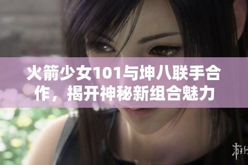 火箭少女101与坤八联手合作，揭开神秘新组合魅力